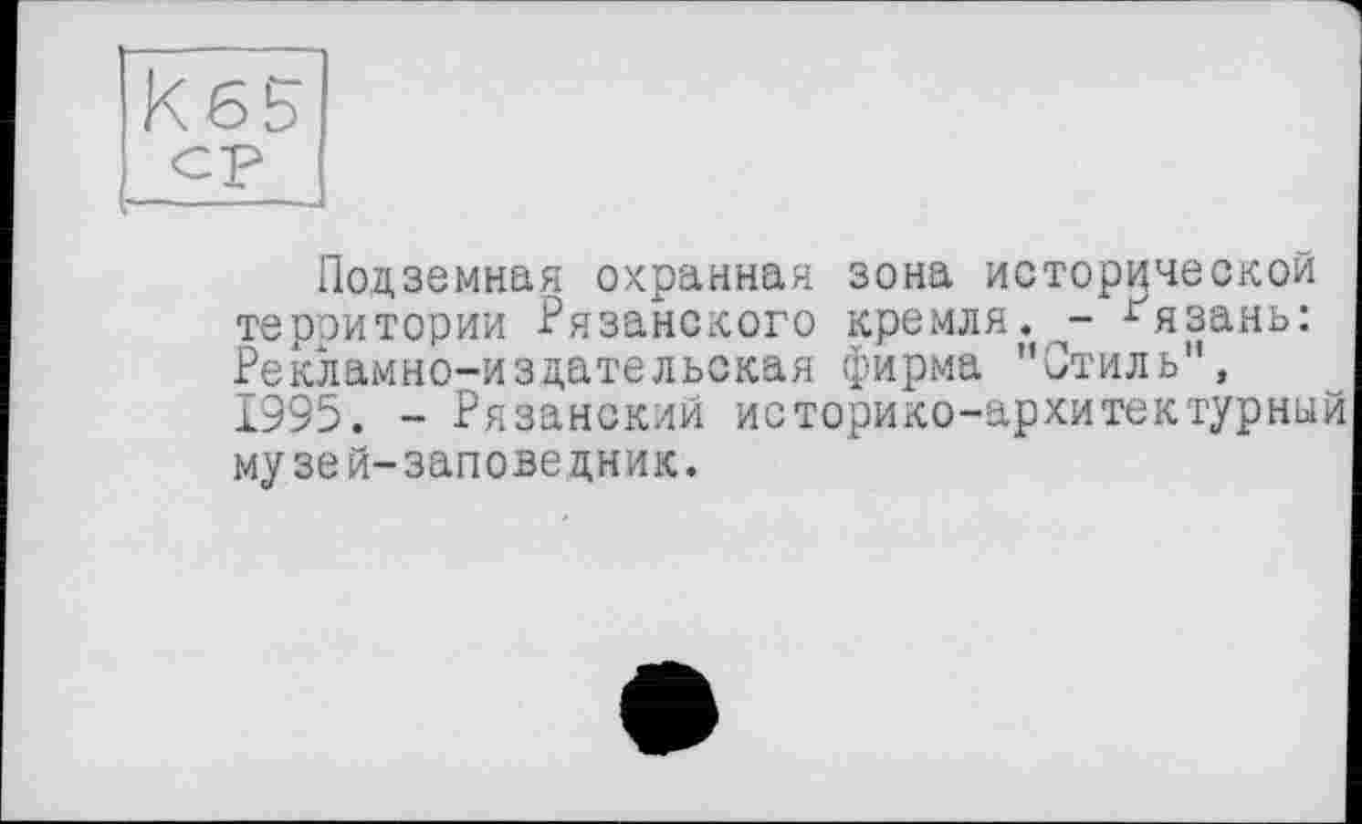 ﻿к б б
ср
Подземная охранная зона исторической территории Рязанского кремля. - ґязань: Рекламно-издательская фирма ’’Стиль", 1995. - Рязанский историко-архитектурный музей-заповедник.